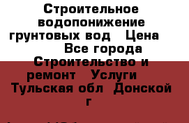 Строительное водопонижение грунтовых вод › Цена ­ 270 - Все города Строительство и ремонт » Услуги   . Тульская обл.,Донской г.